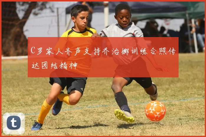 C罗家人齐声支持乔治娜训练合照传达团结精神