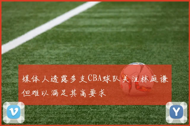 媒体人透露多支CBA球队关注林庭谦但难以满足其高要求