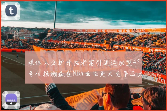 媒体人分析开拓者需引进运动型45号位杨瀚森在NBA面临更大竞争压力
