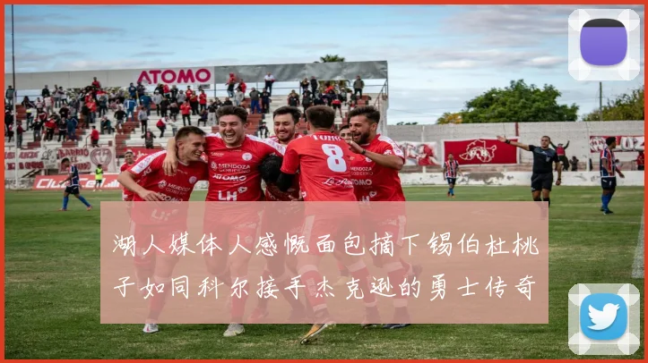 湖人媒体人感慨面包摘下锡伯杜桃子如同科尔接手杰克逊的勇士传奇