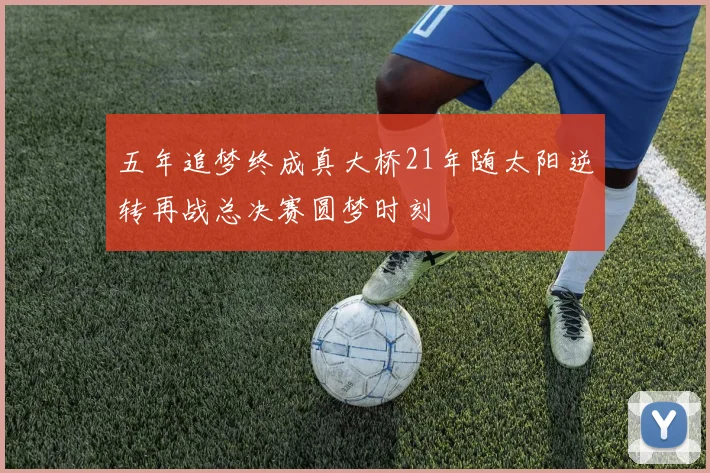 五年追梦终成真大桥21年随太阳逆转再战总决赛圆梦时刻