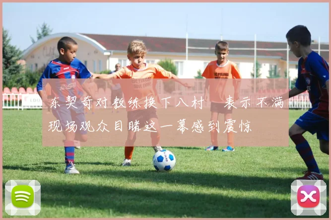 东契奇对教练换下八村塁表示不满现场观众目睹这一幕感到震惊
