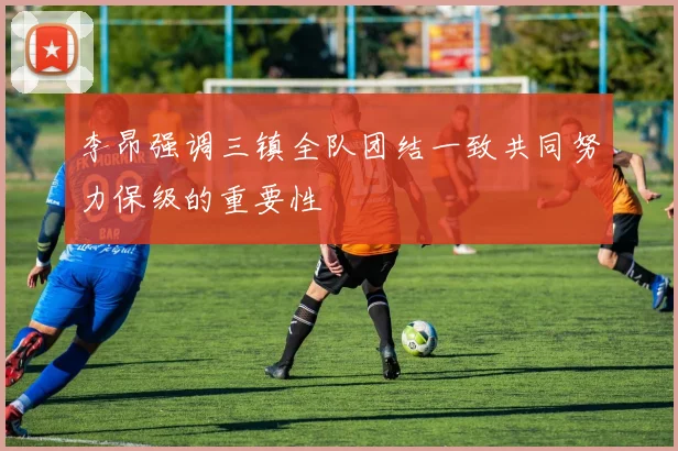 李昂强调三镇全队团结一致共同努力保级的重要性