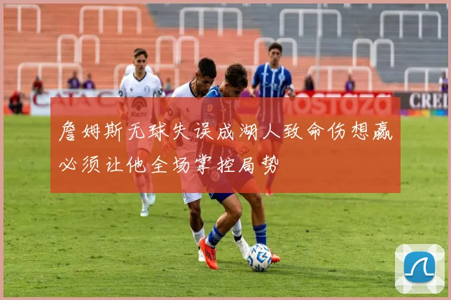 詹姆斯无球失误成湖人致命伤想赢必须让他全场掌控局势