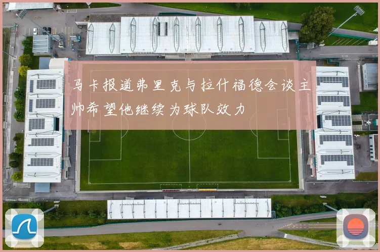 马卡报道弗里克与拉什福德会谈主帅希望他继续为球队效力