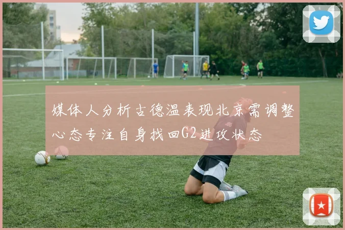 媒体人分析古德温表现北京需调整心态专注自身找回G2进攻状态