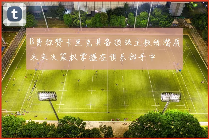 B费称赞卡里克具备顶级主教练潜质未来决策权掌握在俱乐部手中