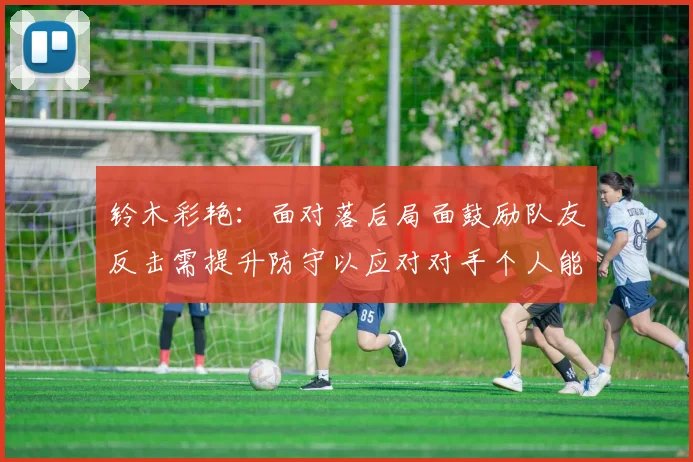 铃木彩艳：面对落后局面鼓励队友反击需提升防守以应对对手个人能力