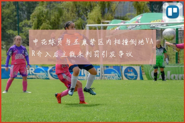 申花球员与王康禁区内相撞倒地VAR介入后主裁未判罚引发争议